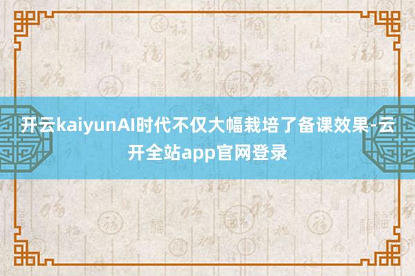 开云kaiyunAI时代不仅大幅栽培了备课效果-云开全站app官网登录
