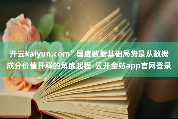 开云kaiyun.com”国度数据基础局势是从数据成分价值开释的角度起程-云开全站app官网登录