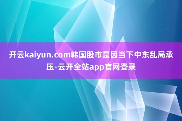 开云kaiyun.com韩国股市是因当下中东乱局承压-云开全站app官网登录
