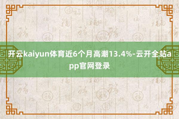 开云kaiyun体育近6个月高潮13.4%-云开全站app官网登录