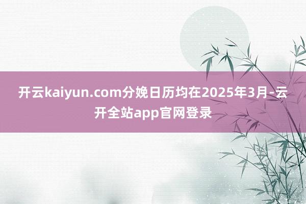 开云kaiyun.com分娩日历均在2025年3月-云开全站app官网登录