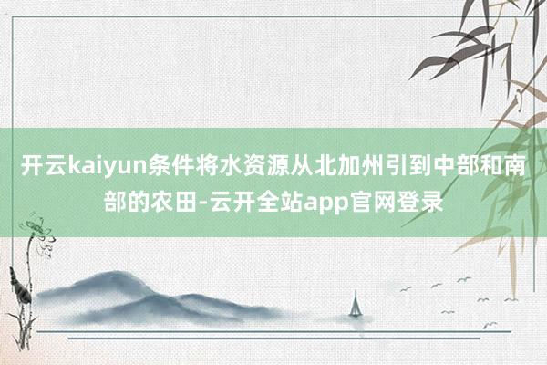 开云kaiyun条件将水资源从北加州引到中部和南部的农田-云开全站app官网登录