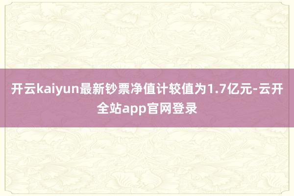 开云kaiyun最新钞票净值计较值为1.7亿元-云开全站app官网登录