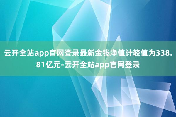 云开全站app官网登录最新金钱净值计较值为338.81亿元-云开全站app官网登录