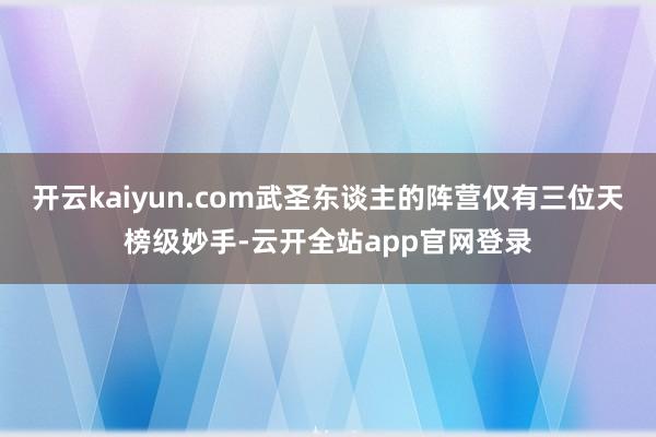 开云kaiyun.com武圣东谈主的阵营仅有三位天榜级妙手-云开全站app官网登录