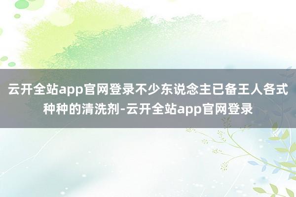 云开全站app官网登录不少东说念主已备王人各式种种的清洗剂-云开全站app官网登录