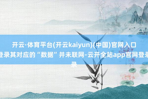 开云·体育平台(开云kaiyun)(中国)官网入口登录其对应的“数据”并未联网-云开全站app官网登录