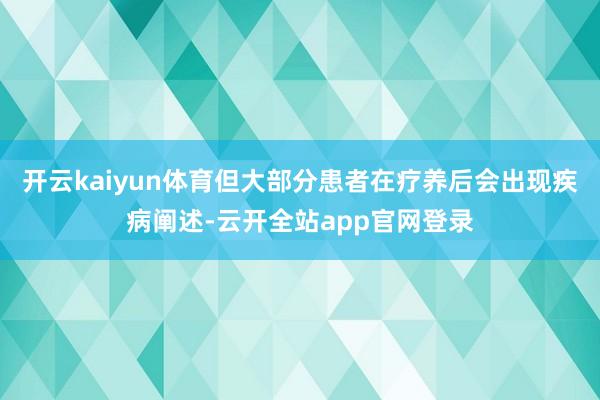 开云kaiyun体育但大部分患者在疗养后会出现疾病阐述-云开全站app官网登录