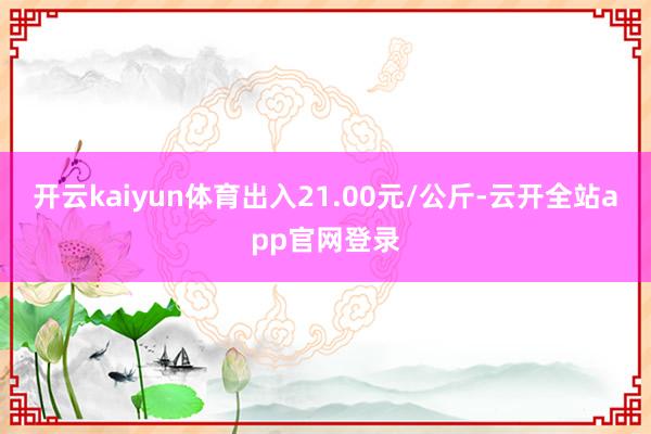 开云kaiyun体育出入21.00元/公斤-云开全站app官网登录