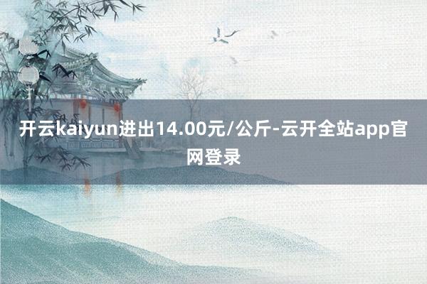 开云kaiyun进出14.00元/公斤-云开全站app官网登录