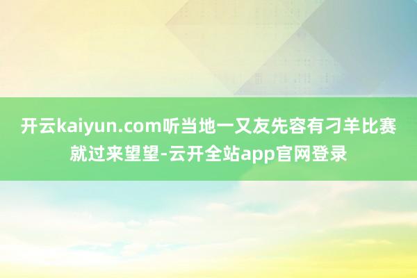 开云kaiyun.com听当地一又友先容有刁羊比赛就过来望望-云开全站app官网登录