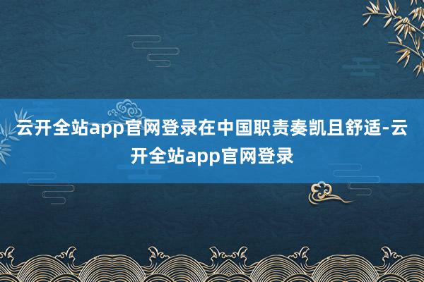 云开全站app官网登录在中国职责奏凯且舒适-云开全站app官网登录