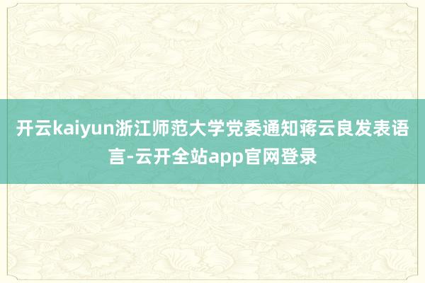 开云kaiyun浙江师范大学党委通知蒋云良发表语言-云开全站app官网登录