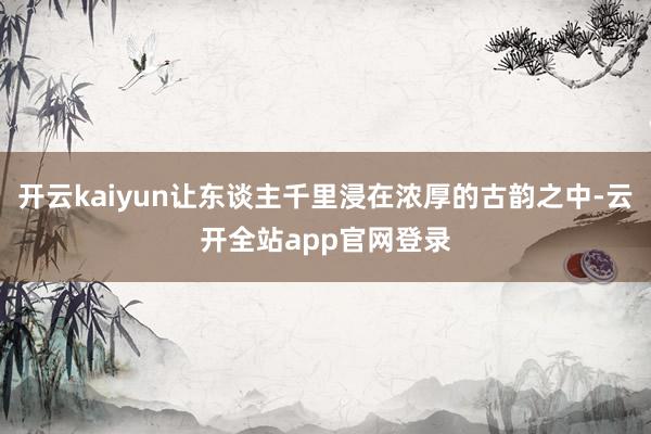 开云kaiyun让东谈主千里浸在浓厚的古韵之中-云开全站app官网登录