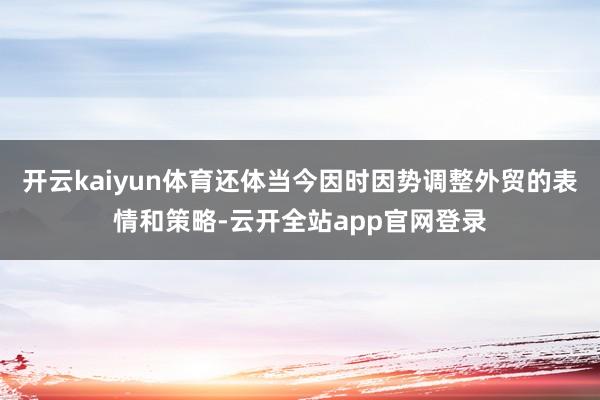 开云kaiyun体育还体当今因时因势调整外贸的表情和策略-云开全站app官网登录