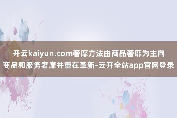 开云kaiyun.com奢靡方法由商品奢靡为主向商品和服务奢靡并重在革新-云开全站app官网登录