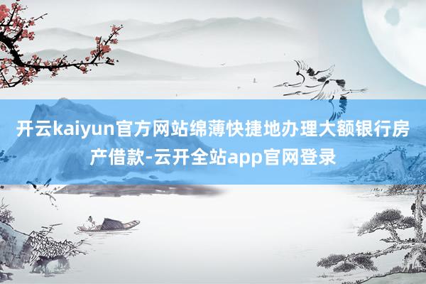 开云kaiyun官方网站绵薄快捷地办理大额银行房产借款-云开全站app官网登录
