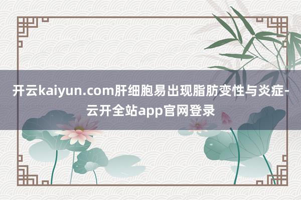 开云kaiyun.com肝细胞易出现脂肪变性与炎症-云开全站app官网登录