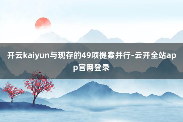 开云kaiyun与现存的49项提案并行-云开全站app官网登录