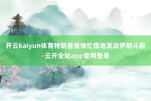 开云kaiyun体育特朗普蹙悚忙慌地发动伊朗斗殴-云开全站app官网登录