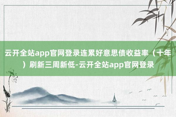 云开全站app官网登录连累好意思债收益率(十年)刷新三周新低-云开全站app官网登录