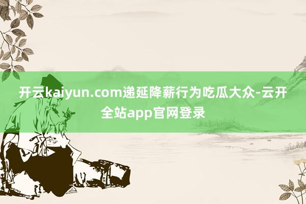 开云kaiyun.com　　递延降薪　　行为吃瓜大众-云开全站app官网登录