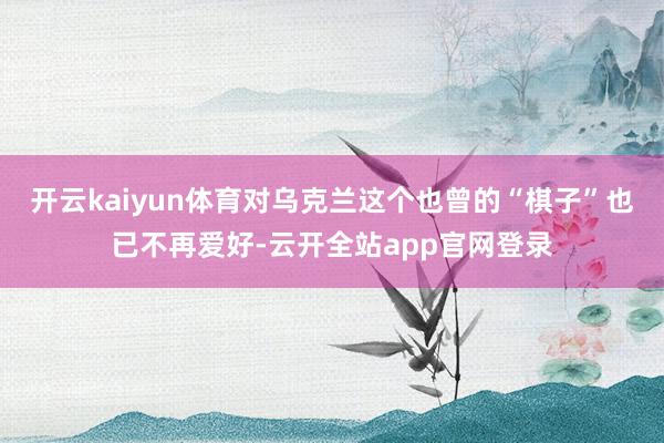 开云kaiyun体育对乌克兰这个也曾的“棋子”也已不再爱好-云开全站app官网登录