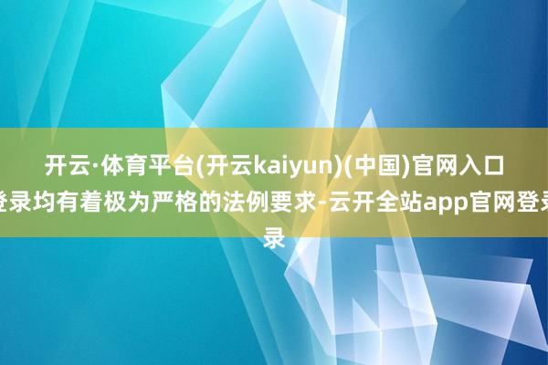 开云·体育平台(开云kaiyun)(中国)官网入口登录均有着极为严格的法例要求-云开全站app官网登录
