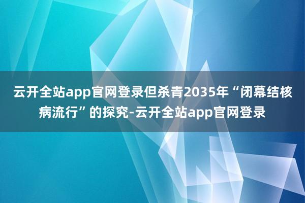 云开全站app官网登录但杀青2035年“闭幕结核病流行”的探究-云开全站app官网登录