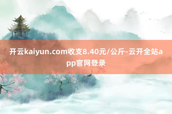 开云kaiyun.com收支8.40元/公斤-云开全站app官网登录