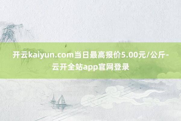 开云kaiyun.com当日最高报价5.00元/公斤-云开全站app官网登录