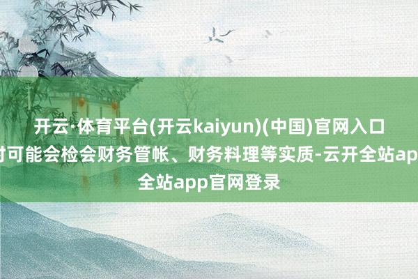 开云·体育平台(开云kaiyun)(中国)官网入口登录复试时可能会检会财务管帐、财务料理等实质-云开全站app官网登录