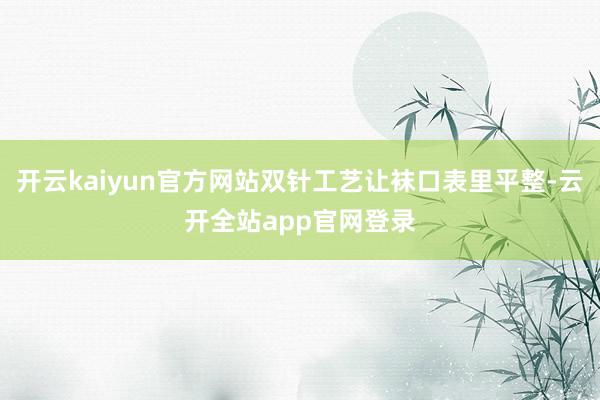 开云kaiyun官方网站双针工艺让袜口表里平整-云开全站app官网登录