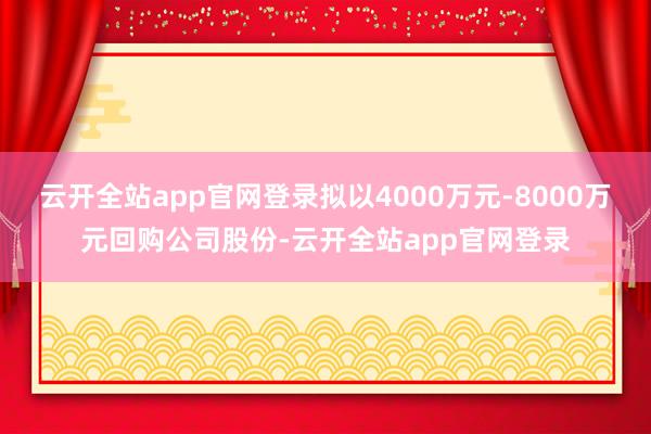 云开全站app官网登录拟以4000万元-8000万元回购公司股份-云开全站app官网登录