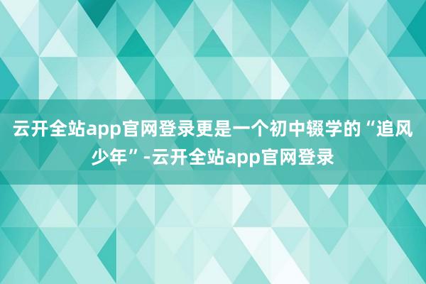 云开全站app官网登录更是一个初中辍学的“追风少年”-云开全站app官网登录