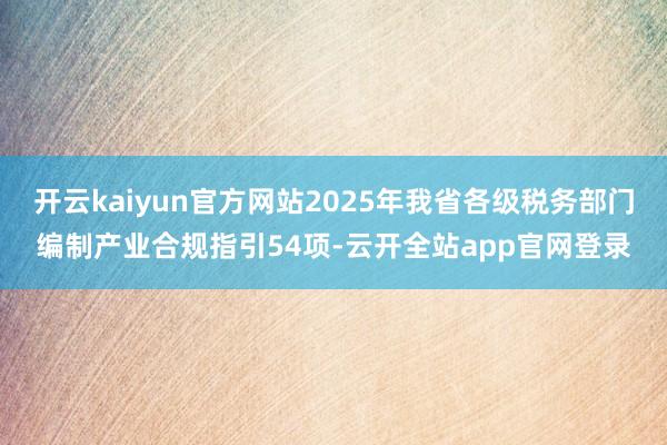 开云kaiyun官方网站2025年我省各级税务部门编制产业合规指引54项-云开全站app官网登录