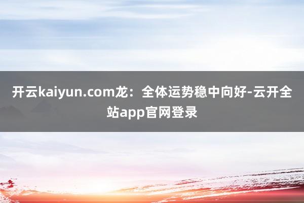 开云kaiyun.com龙：全体运势稳中向好-云开全站app官网登录