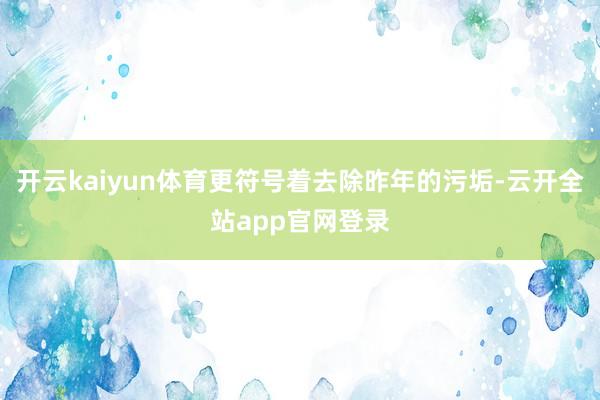 开云kaiyun体育更符号着去除昨年的污垢-云开全站app官网登录