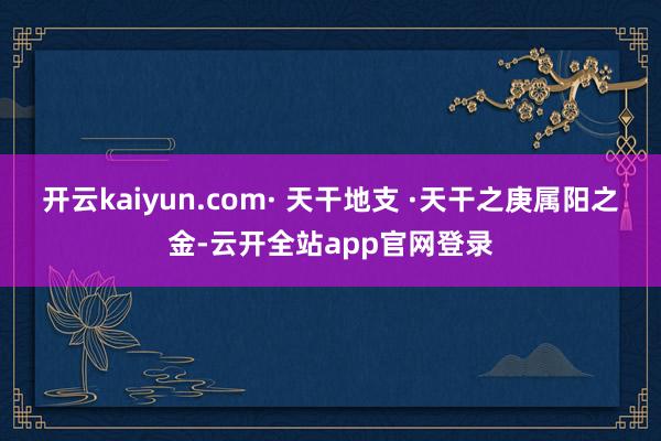 开云kaiyun.com· 天干地支 ·天干之庚属阳之金-云开全站app官网登录