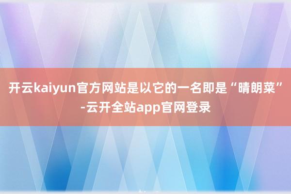 开云kaiyun官方网站是以它的一名即是“晴朗菜”-云开全站app官网登录