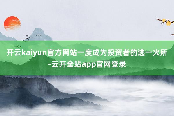 开云kaiyun官方网站一度成为投资者的逃一火所-云开全站app官网登录
