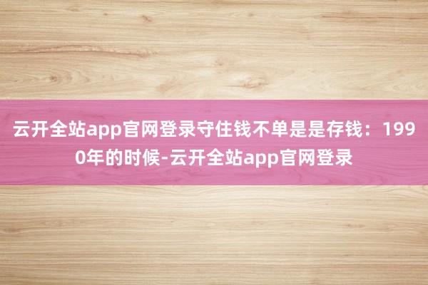 云开全站app官网登录守住钱不单是是存钱：1990年的时候-云开全站app官网登录