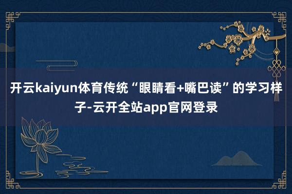开云kaiyun体育传统“眼睛看+嘴巴读”的学习样子-云开全站app官网登录