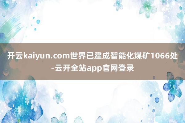 开云kaiyun.com世界已建成智能化煤矿1066处-云开全站app官网登录