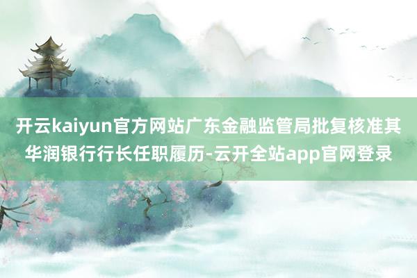 开云kaiyun官方网站广东金融监管局批复核准其华润银行行长任职履历-云开全站app官网登录