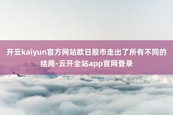开云kaiyun官方网站欧日股市走出了所有不同的结局-云开全站app官网登录