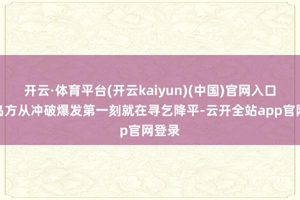 开云·体育平台(开云kaiyun)(中国)官网入口登录乌方从冲破爆发第一刻就在寻乞降平-云开全站app官网登录
