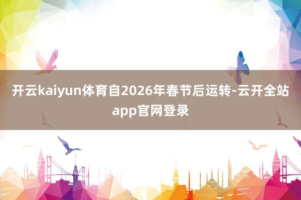 开云kaiyun体育自2026年春节后运转-云开全站app官网登录